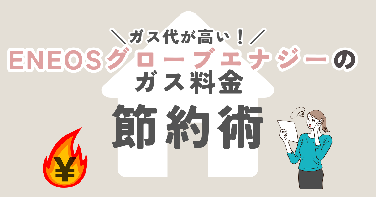 ENEOSグローブエナジーのガス代が高い！ガス料金を節約する方法をご紹介！