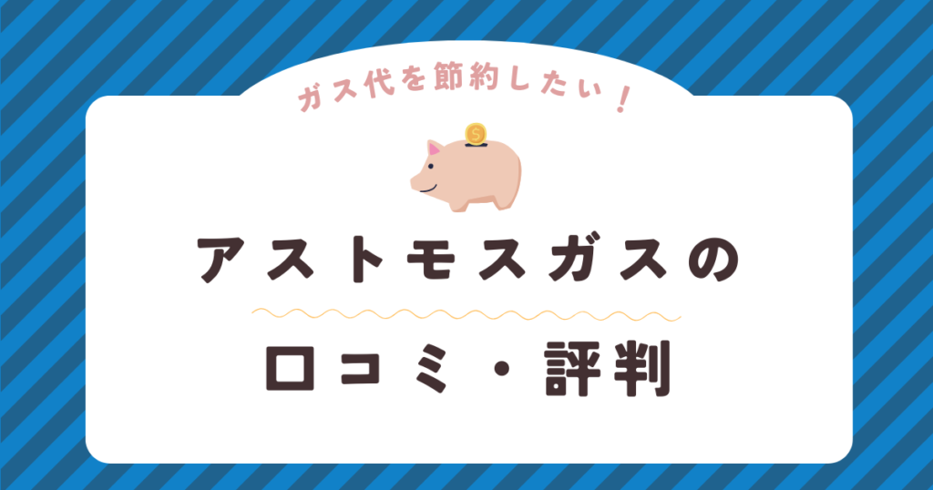 アストモスガスの口コミ・評判を徹底解説！ガス会社選びは慎重に！