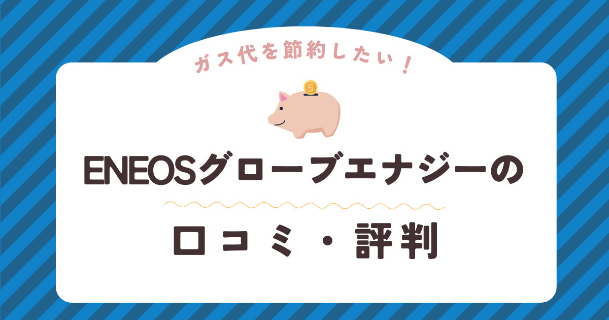 ENEOSグローブエナジーの口コミ・評判を徹底解説！ガス会社選びは慎重に！