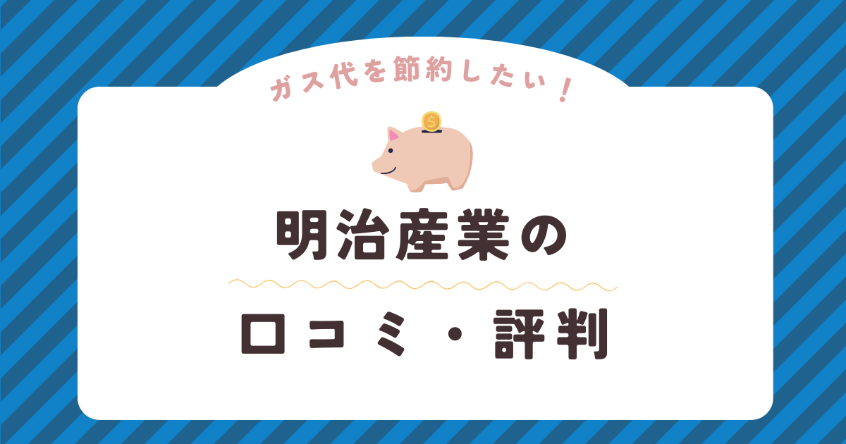 明治産業の口コミ・評判を徹底解説！ガス会社選びは慎重に！